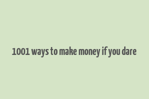 1001 ways to make money if you dare