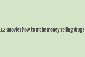 123movies how to make money selling drugs