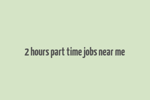 2 hours part time jobs near me