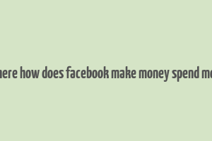 2 where how does facebook make money spend money