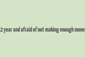 22 year and afraid of not making enough money