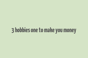 3 hobbies one to make you money