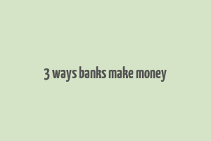 3 ways banks make money