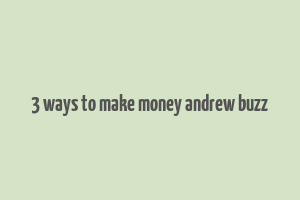 3 ways to make money andrew buzz