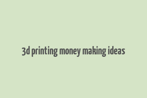 3d printing money making ideas