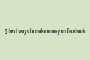 5 best ways to make money on facebook