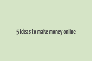 5 ideas to make money online