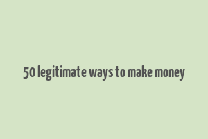 50 legitimate ways to make money