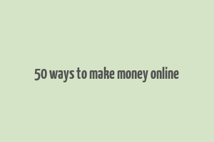 50 ways to make money online