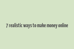 7 realistic ways to make money online