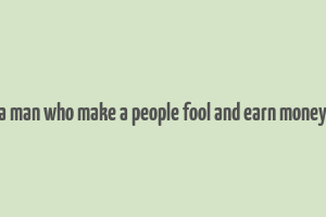 a man who make a people fool and earn money