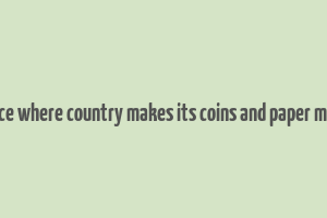 a place where country makes its coins and paper money