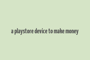 a playstore device to make money