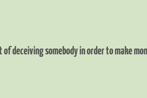 act of deceiving somebody in order to make money