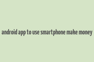 android app to use smartphone make money