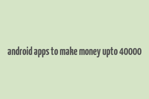 android apps to make money upto 40000