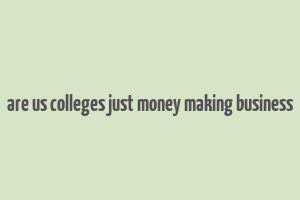 are us colleges just money making business