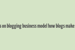 articles on blogging business model how blogs make money