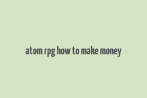 atom rpg how to make money