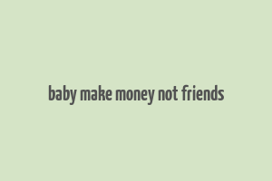 baby make money not friends