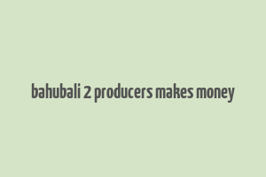 bahubali 2 producers makes money