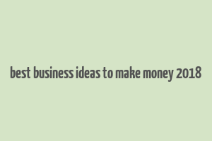 best business ideas to make money 2018