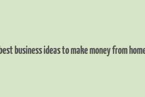 best business ideas to make money from home