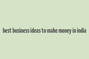 best business ideas to make money in india