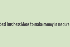 best business ideas to make money in madurai