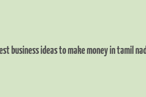 best business ideas to make money in tamil nadu