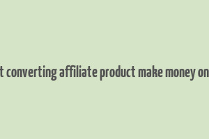 best converting affiliate product make money online