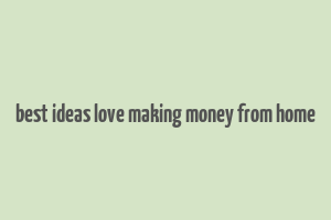 best ideas love making money from home