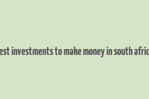 best investments to make money in south africa