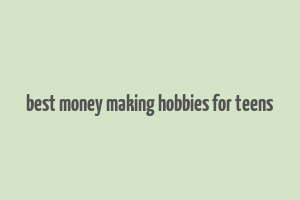 best money making hobbies for teens