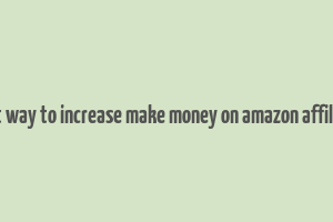 best way to increase make money on amazon affiliate