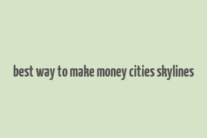 best way to make money cities skylines