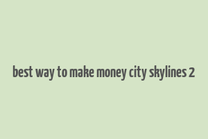 best way to make money city skylines 2