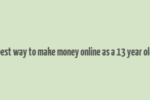 best way to make money online as a 13 year old