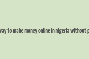 best way to make money online in nigeria without paying