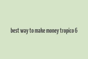 best way to make money tropico 6