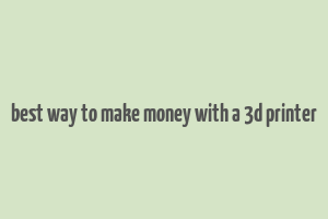 best way to make money with a 3d printer