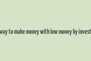 best way to make money with low money by investment