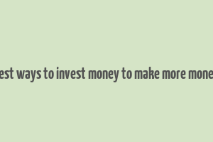 best ways to invest money to make more money