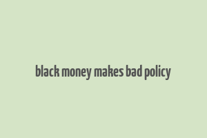 black money makes bad policy