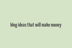 blog ideas that will make money