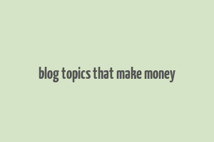 blog topics that make money