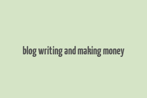 blog writing and making money