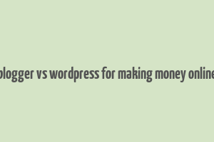 blogger vs wordpress for making money online