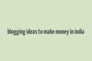 blogging ideas to make money in india