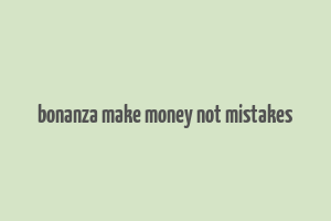 bonanza make money not mistakes